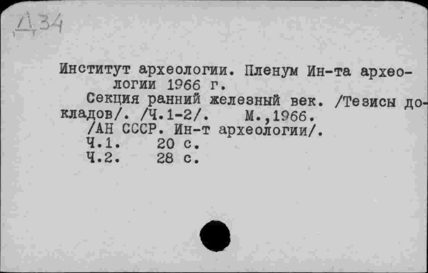 ﻿Институт археологии. Пленум Ин-та археологии 1966 г.
Секция ранний железный век. /Тезисы до.
кладов/. /4.1-2/.	М.,1966.
/АН СССР. Ин-т археологии/.
4.1.	20 с.
4.2.	28 с.